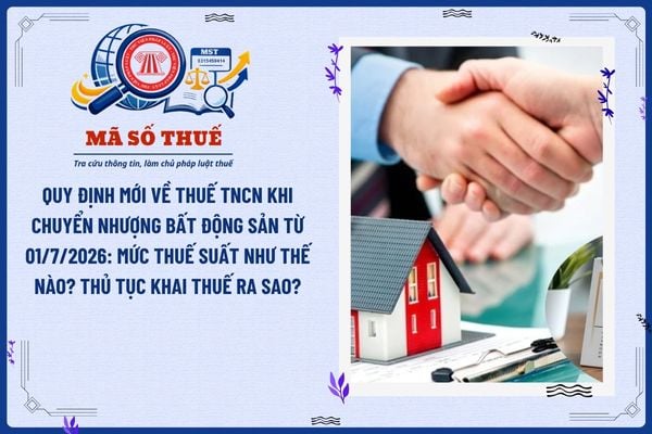 Quy định mới về thuế TNCN khi chuyển nhượng bất động sản từ 01/7/2026: Mức thuế suất như thế nào? Thủ tục khai thuế ra sao?