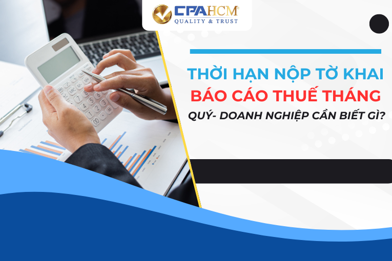 THỜI HẠN NỘP TỜ KHAI, BÁO CÁO THUẾ THÁNG, QUÝ- DOANH NGHIỆP CẦN BIẾT GÌ?